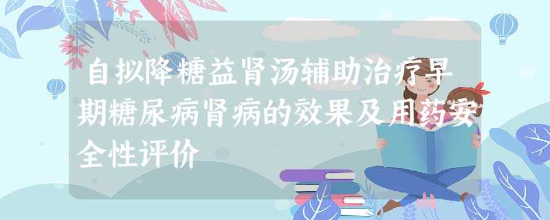 自拟降糖益肾汤辅助治疗早期糖尿病肾病的效果及用药安全性评价 自拟降糖益肾汤辅助治疗早期糖尿病肾病的效果及用药安全性评价