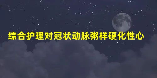 综合护理对冠状动脉粥样硬化性心脏病患者的干预效果 综合护理对冠状动脉粥样硬化性心脏病患者的干预效果