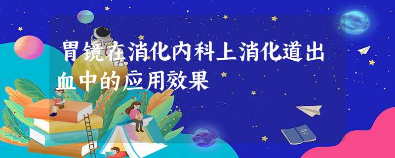 胃镜在消化内科上消化道出血中的应用效果 胃镜在消化内科上消化道出血中的应用效果