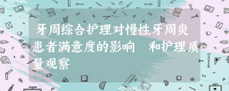 牙周综合护理对慢性牙周炎患者满意度的影响 和护理质量观察 牙周综合护理对慢性牙周炎患者满意度的影响 和护理质量观察