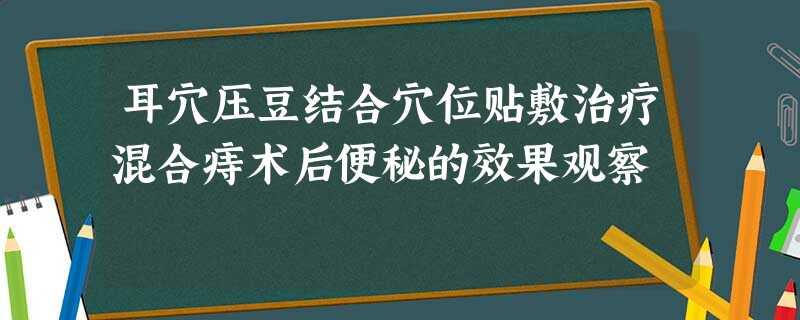 耳穴压豆结合穴位贴敷治疗混合痔术后便秘的效果观察 耳穴压豆结合穴位贴敷治疗混合痔术后便秘的效果观察