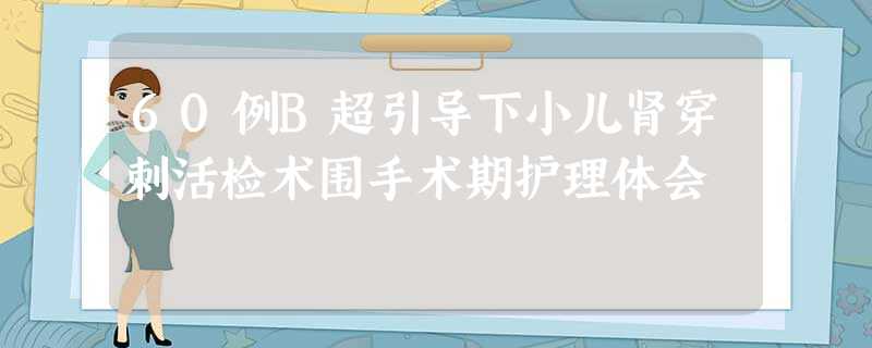 60例B超引导下小儿肾穿刺活检术围手术期护理体会 60例B超引导下小儿肾穿刺活检术围手术期护理体会