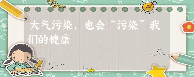 大气污染,也会“污染”我们的健康 大气污染,也会“污染”我们的健康