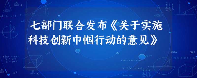 七部门联合发布《关于实施科技创新巾帼行动的意见》 七部门联合发布《关于实施科技创新巾帼行动的意见》