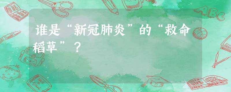 谁是“新冠肺炎”的“救命稻草”? 谁是“新冠肺炎”的“救命稻草”?
