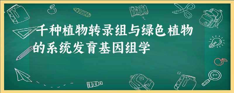 千种植物转录组与绿色植物的系统发育基因组学 千种植物转录组与绿色植物的系统发育基因组学