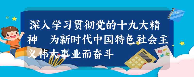 深入学习贯彻党的十九大精神 为新时代中国特色社会主义伟大事业而奋斗 深入学习贯彻党的十九大精神 为新时代中国特色社会主义伟大事业而奋斗