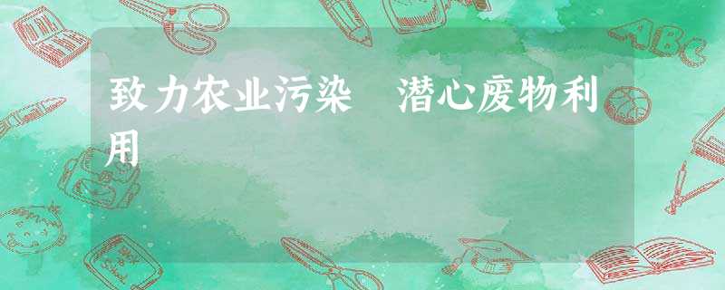 致力农业污染 潜心废物利用 致力农业污染 潜心废物利用