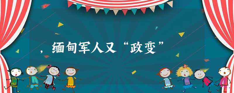 ,缅甸军人又“政变” ,缅甸军人又“政变”