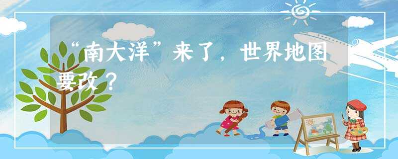“南大洋”来了,世界地图要改? “南大洋”来了,世界地图要改?