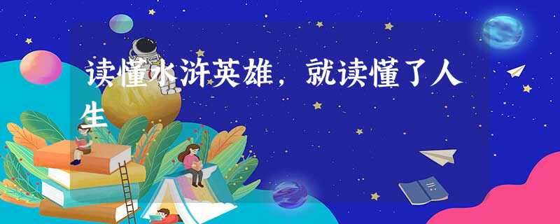 读懂水浒英雄,就读懂了人生 读懂水浒英雄,就读懂了人生