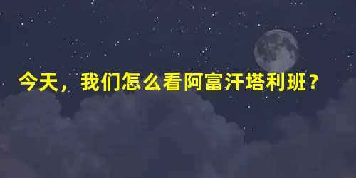 今天,我们怎么看阿富汗塔利班? 今天,我们怎么看阿富汗塔利班?