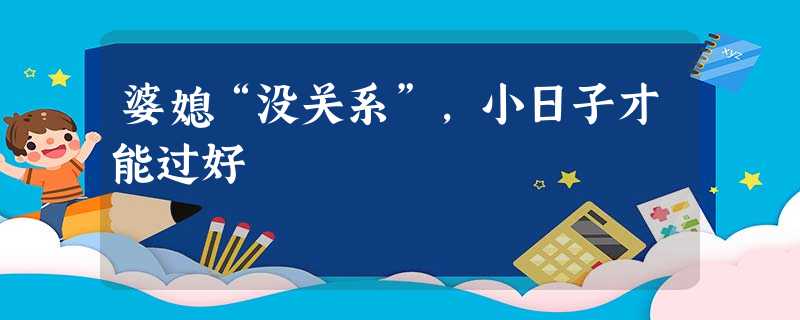 婆媳“没关系”,小日子才能过好 婆媳“没关系”,小日子才能过好