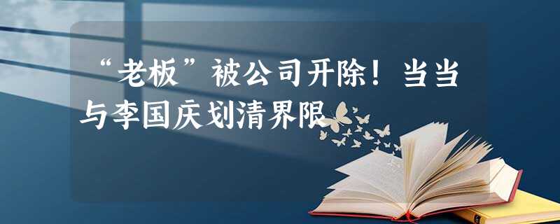 “老板”被公司开除!当当与李国庆划清界限 “老板”被公司开除!当当与李国庆划清界限