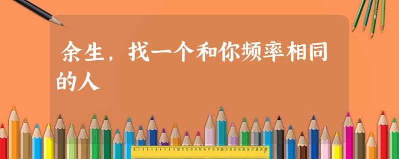 余生,找一个和你频率相同的人 余生,找一个和你频率相同的人