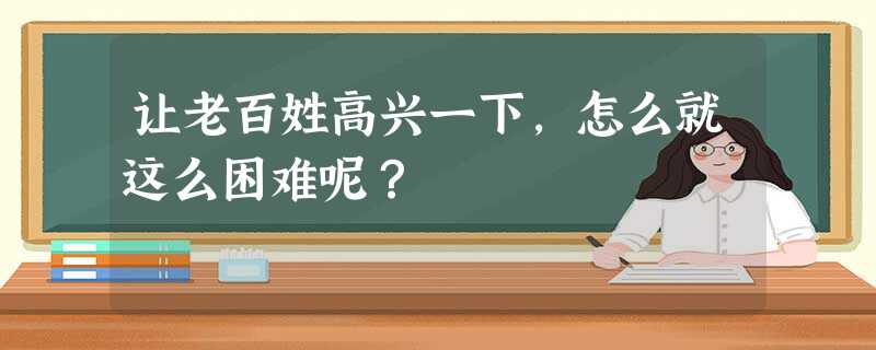 让老百姓高兴一下,怎么就这么困难呢? 让老百姓高兴一下,怎么就这么困难呢?