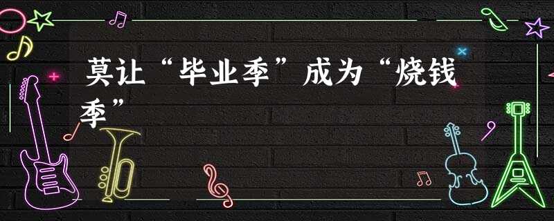 莫让“毕业季”成为“烧钱季” 莫让“毕业季”成为“烧钱季”