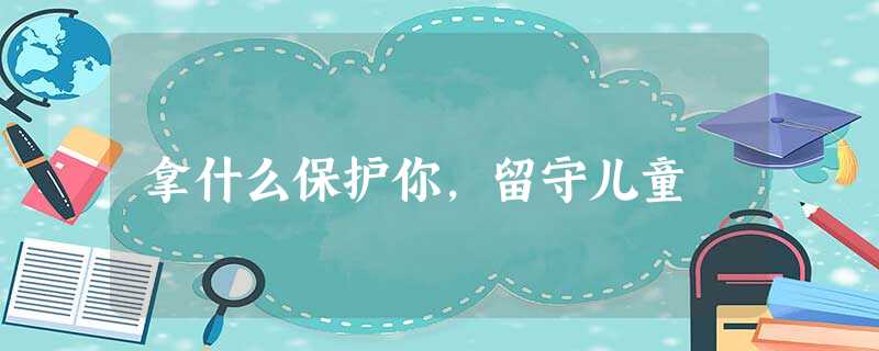 拿什么保护你,留守儿童 拿什么保护你,留守儿童