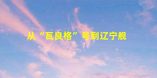 从“瓦良格”号到辽宁舰 从“瓦良格”号到辽宁舰