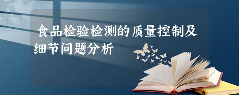 食品检验检测的质量控制及细节问题分析 食品检验检测的质量控制及细节问题分析