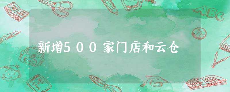 新增500家门店和云仓 新增500家门店和云仓