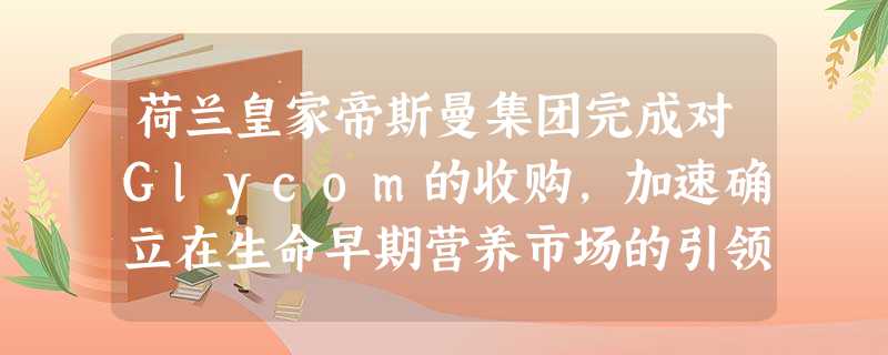 荷兰皇家帝斯曼集团完成对Glycom的收购,加速确立在生命早期营养市场的引领地位 荷兰皇家帝斯曼集团完成对Glycom的收购,加速确立在生命早期营养市场的引领地位