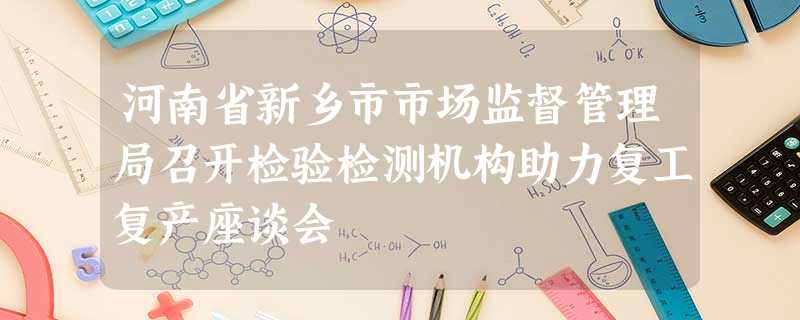 河南省新乡市市场监督管理局召开检验检测机构助力复工复产座谈会 河南省新乡市市场监督管理局召开检验检测机构助力复工复产座谈会