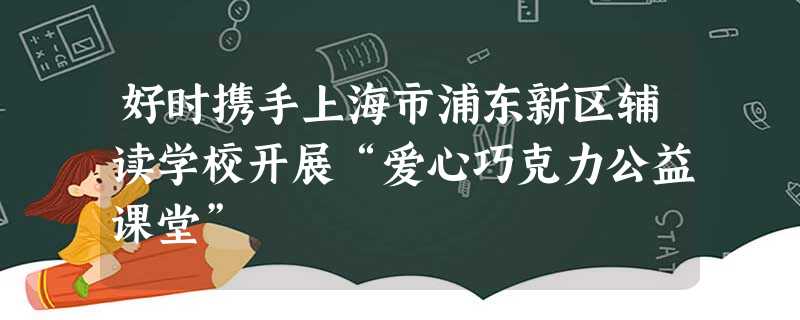 好时携手上海市浦东新区辅读学校开展“爱心巧克力公益课堂” 好时携手上海市浦东新区辅读学校开展“爱心巧克力公益课堂”
