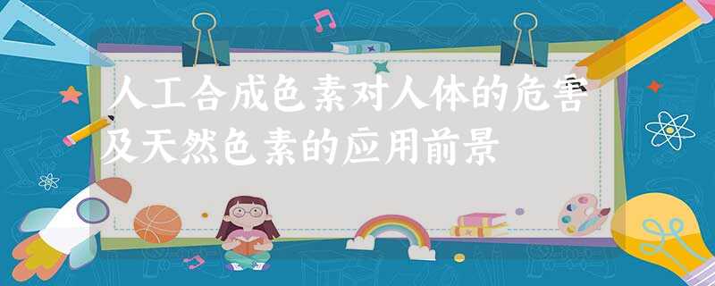 人工合成色素对人体的危害及天然色素的应用前景 人工合成色素对人体的危害及天然色素的应用前景