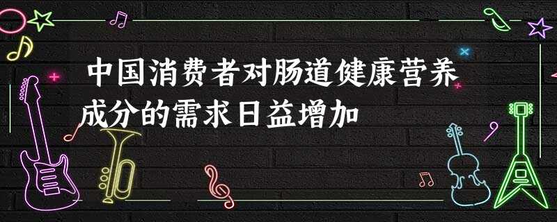 中国消费者对肠道健康营养成分的需求日益增加 中国消费者对肠道健康营养成分的需求日益增加