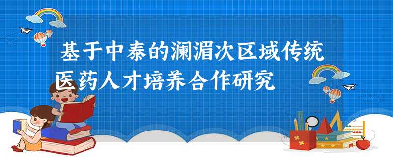 基于中泰的澜湄次区域传统医药人才培养合作研究 基于中泰的澜湄次区域传统医药人才培养合作研究