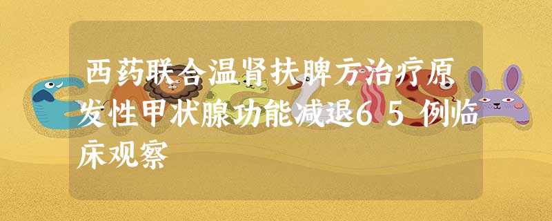 西药联合温肾扶脾方治疗原发性甲状腺功能减退65例临床观察 西药联合温肾扶脾方治疗原发性甲状腺功能减退65例临床观察