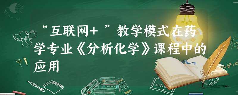 “互联网+”教学模式在药学专业《分析化学》课程中的应用 “互联网+”教学模式在药学专业《分析化学》课程中的应用