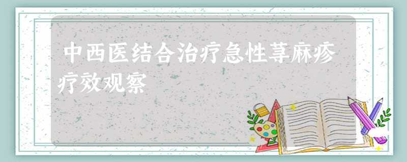 中西医结合治疗急性荨麻疹疗效观察 中西医结合治疗急性荨麻疹疗效观察