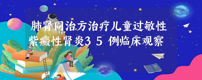 肺肾同治方治疗儿童过敏性紫癜性肾炎35例临床观察 肺肾同治方治疗儿童过敏性紫癜性肾炎35例临床观察