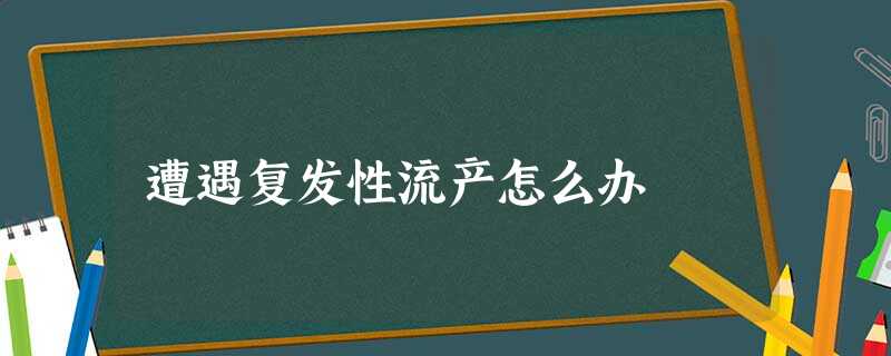 遭遇复发性流产怎么办 遭遇复发性流产怎么办