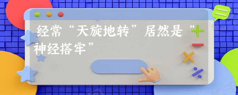 经常“天旋地转”居然是“神经搭牢” 经常“天旋地转”居然是“神经搭牢”