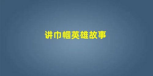 讲巾帼英雄故事 讲巾帼英雄故事
