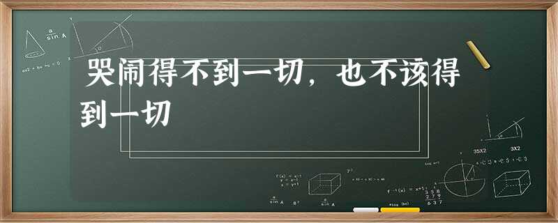 哭闹得不到一切,也不该得到一切 哭闹得不到一切,也不该得到一切