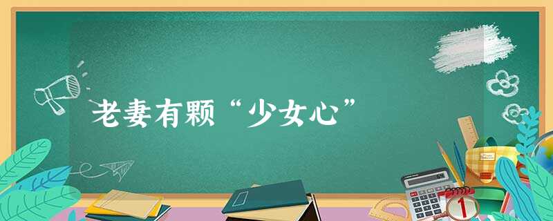 老妻有颗“少女心” 老妻有颗“少女心”
