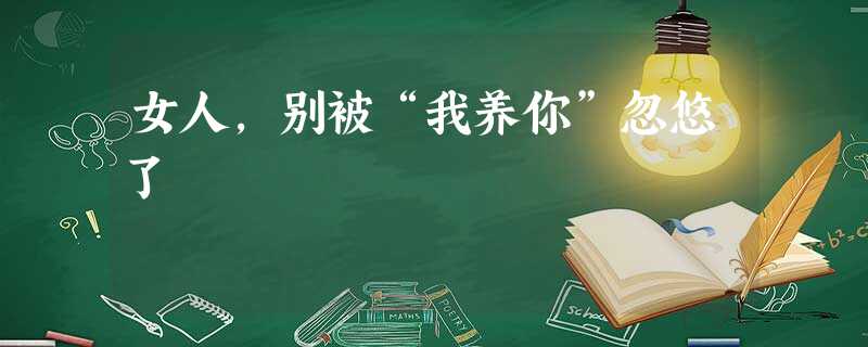 女人,别被“我养你”忽悠了 女人,别被“我养你”忽悠了