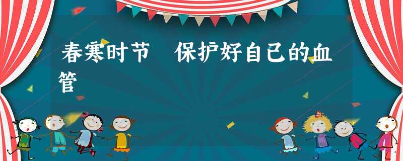 春寒时节 保护好自己的血管 春寒时节 保护好自己的血管