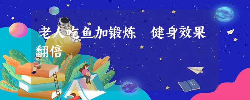 老人吃鱼加锻炼 健身效果翻倍 老人吃鱼加锻炼 健身效果翻倍