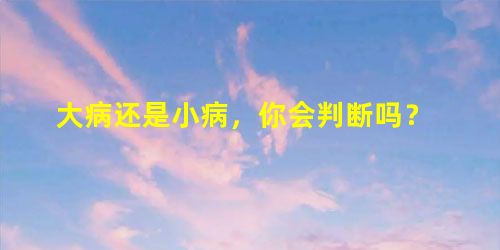 大病还是小病,你会判断吗? 大病还是小病,你会判断吗?