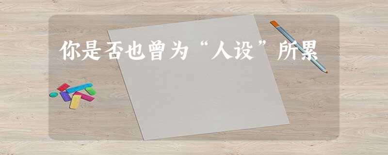 你是否也曾为“人设”所累 你是否也曾为“人设”所累