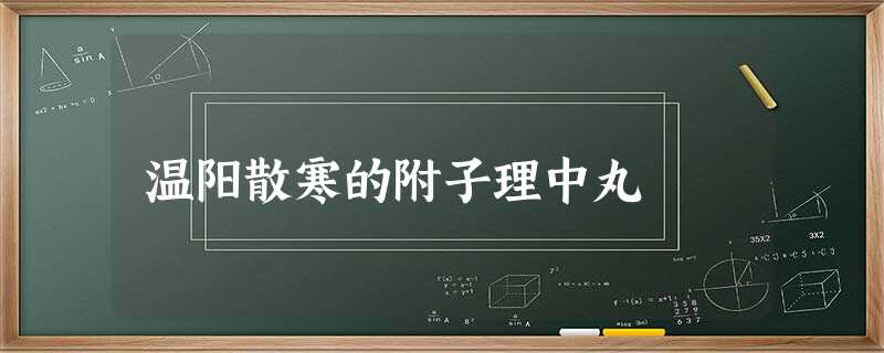 温阳散寒的附子理中丸 温阳散寒的附子理中丸