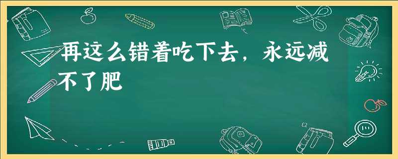 再这么错着吃下去,永远减不了肥 再这么错着吃下去,永远减不了肥
