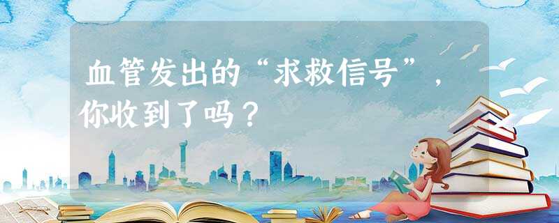血管发出的“求救信号”,你收到了吗? 血管发出的“求救信号”,你收到了吗?