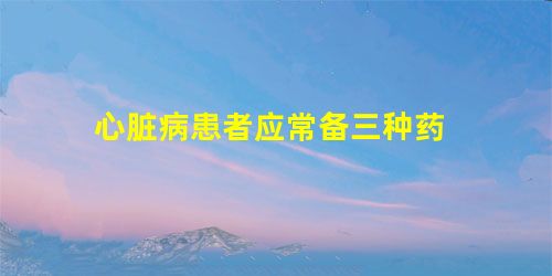 心脏病患者应常备三种药 心脏病患者应常备三种药