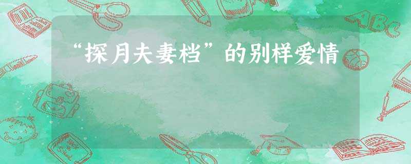 “探月夫妻档”的别样爱情 “探月夫妻档”的别样爱情